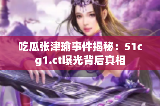 吃瓜張津瑜事件揭秘：51cg1.ct曝光背后真相