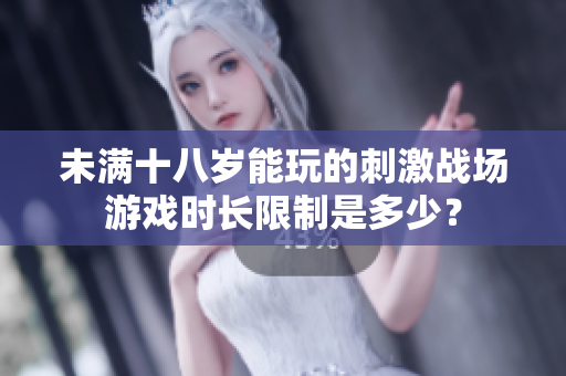 未滿十八歲能玩的刺激戰(zhàn)場(chǎng)游戲時(shí)長限制是多少？