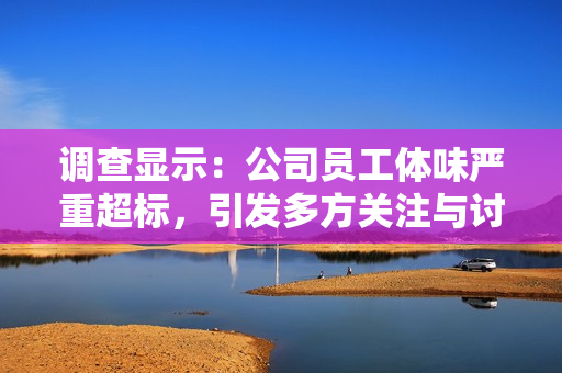 調(diào)查顯示：公司員工體味嚴重超標，引發(fā)多方關(guān)注與討論