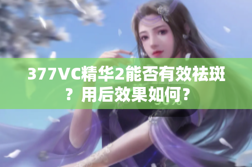 377VC精華2能否有效祛斑？用后效果如何？