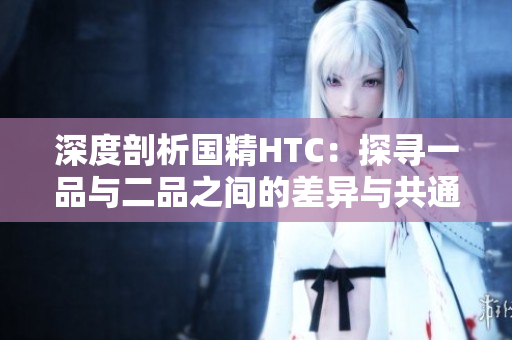深度剖析國精HTC：探尋一品與二品之間的差異與共通