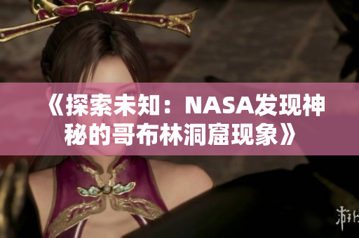 《探索未知：NASA發(fā)現(xiàn)神秘的哥布林洞窟現(xiàn)象》