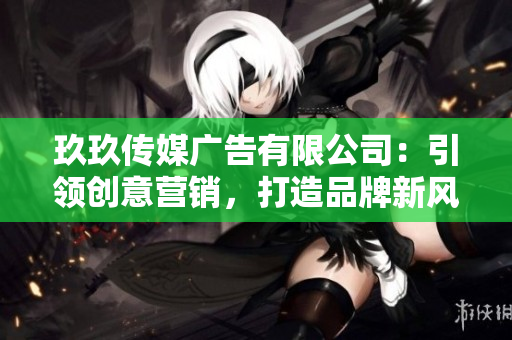 玖玖傳媒廣告有限公司：引領(lǐng)創(chuàng)意營銷，打造品牌新風(fēng)尚