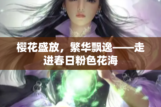 櫻花盛放，繁華飄逸——走進(jìn)春日粉色花海