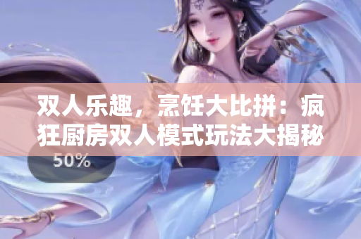 雙人樂趣，烹飪大比拼：瘋狂廚房雙人模式玩法大揭秘!