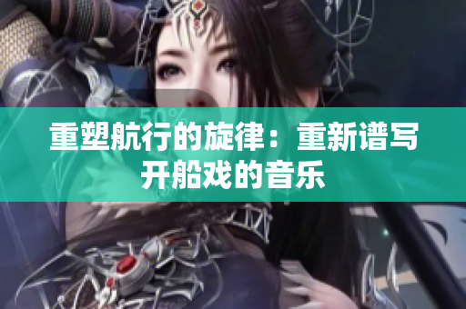 重塑航行的旋律：重新譜寫(xiě)開(kāi)船戲的音樂(lè)