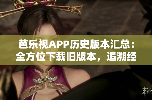 芭樂視APP歷史版本匯總：全方位下載舊版本，追溯經(jīng)典更新