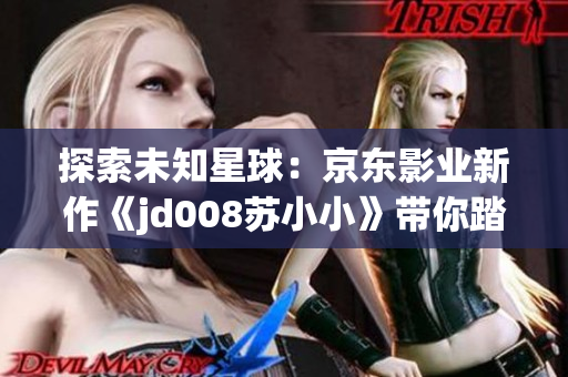 探索未知星球：京東影業(yè)新作《jd008蘇小小》帶你踏上奇幻之旅