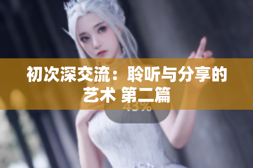 初次深交流：聆聽(tīng)與分享的藝術(shù) 第二篇