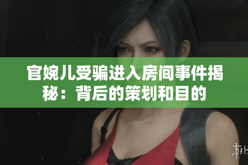 官婉兒受騙進入房間事件揭秘：背后的策劃和目的