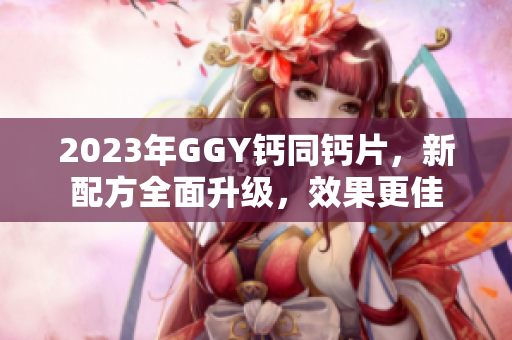 2023年GGY鈣同鈣片，新配方全面升級，效果更佳