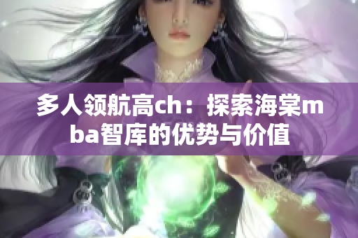多人領航高ch：探索海棠mba智庫的優(yōu)勢與價值