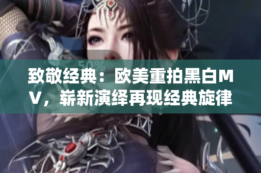 致敬經(jīng)典：歐美重拍黑白MV，嶄新演繹再現(xiàn)經(jīng)典旋律