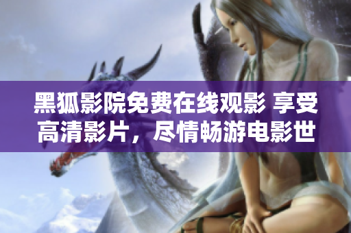 黑狐影院免費(fèi)在線觀影 享受高清影片，盡情暢游電影世界