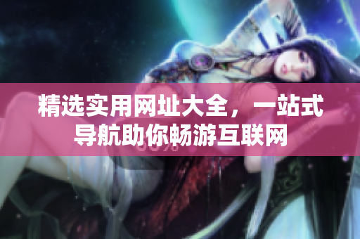 精選實(shí)用網(wǎng)址大全，一站式導(dǎo)航助你暢游互聯(lián)網(wǎng)