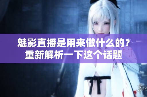 魅影直播是用來(lái)做什么的？重新解析一下這個(gè)話題