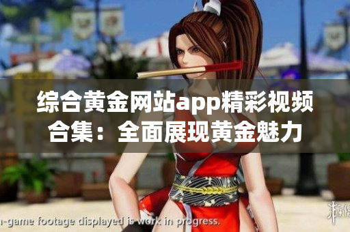 綜合黃金網(wǎng)站app精彩視頻合集：全面展現(xiàn)黃金魅力