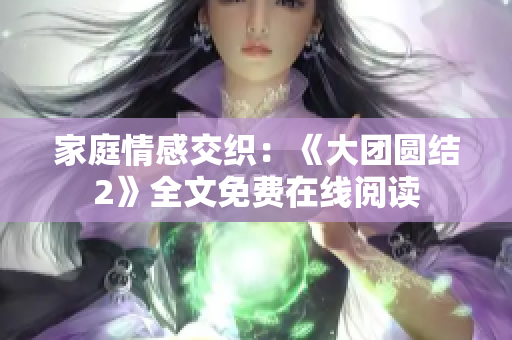 家庭情感交織：《大團(tuán)圓結(jié)2》全文免費(fèi)在線閱讀