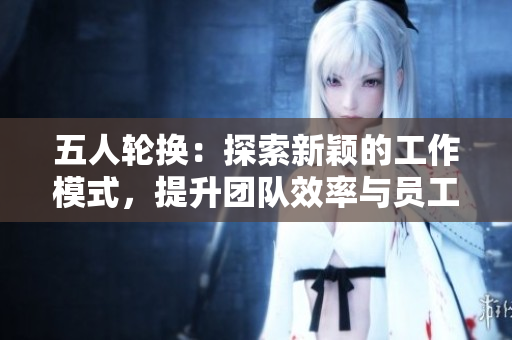 五人輪換：探索新穎的工作模式，提升團(tuán)隊(duì)效率與員工滿意度