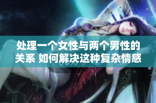處理一個女性與兩個男性的關(guān)系 如何解決這種復(fù)雜情感糾葛