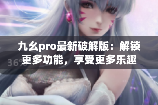 九幺pro最新破解版：解鎖更多功能，享受更多樂(lè)趣