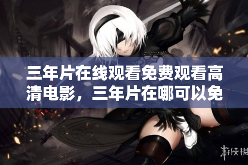 三年片在線觀看免費觀看高清電影，三年片在哪可以免費觀看高清電影