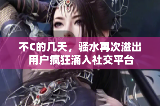 不C的幾天，騷水再次溢出 用戶瘋狂涌入社交平臺