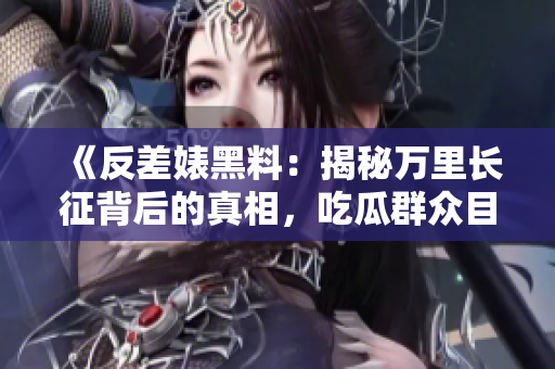 《反差婊黑料：揭秘萬里長征背后的真相，吃瓜群眾目瞪口呆！》