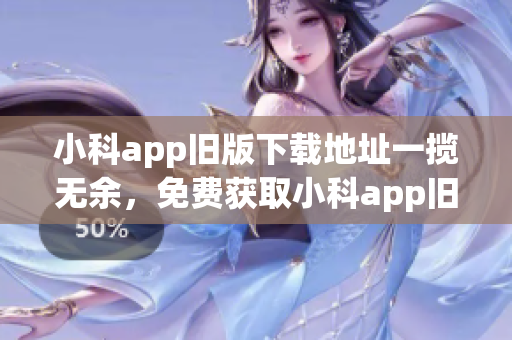 小科app舊版下載地址一攬無余，免費獲取小科app舊版本下載全攻略！