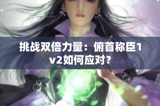 挑戰(zhàn)雙倍力量：俯首稱臣1v2如何應對？