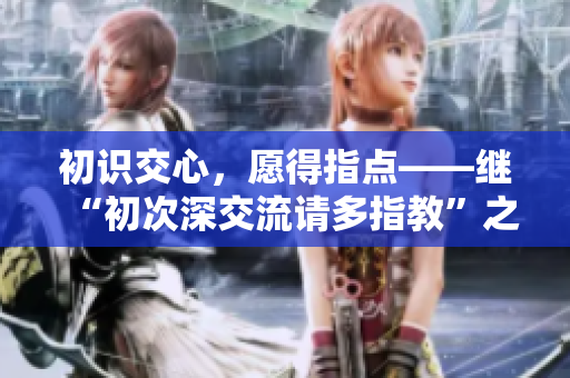 初識交心，愿得指點——繼“初次深交流請多指教”之后
