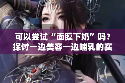 可以嘗試“面膜下奶”嗎？探討一邊美容一邊哺乳的實用性