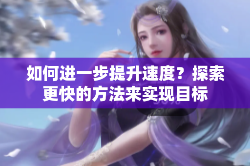 如何進一步提升速度？探索更快的方法來實現(xiàn)目標
