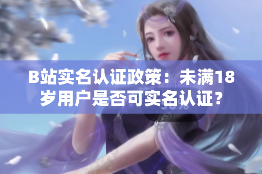 B站實名認(rèn)證政策：未滿18歲用戶是否可實名認(rèn)證？