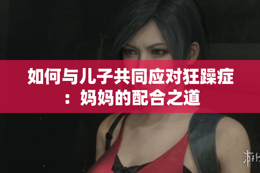 如何與兒子共同應(yīng)對狂躁癥：媽媽的配合之道