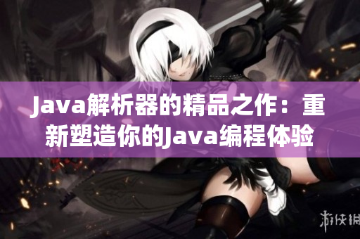 Java解析器的精品之作：重新塑造你的Java編程體驗