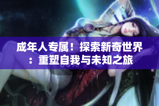 成年人專屬！探索新奇世界：重塑自我與未知之旅