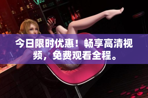 今日限時優(yōu)惠！暢享高清視頻，免費觀看全程。