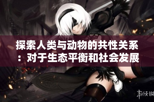 探索人類與動物的共性關(guān)系：對于生態(tài)平衡和社會發(fā)展的關(guān)鍵意義