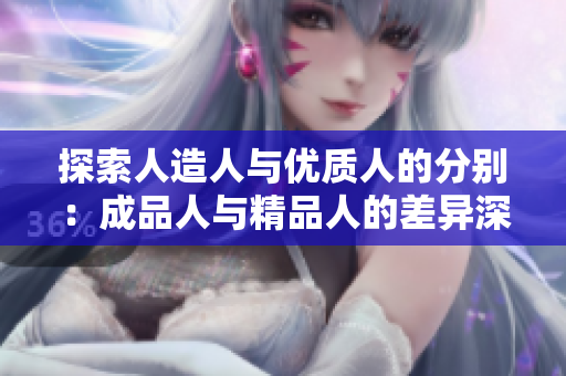 探索人造人與優(yōu)質(zhì)人的分別：成品人與精品人的差異深度解析