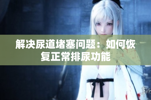 解決尿道堵塞問題：如何恢復(fù)正常排尿功能