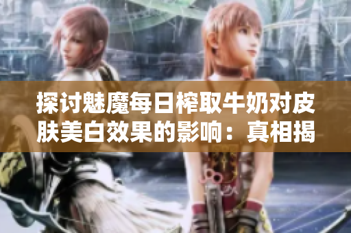 探討魅魔每日榨取牛奶對皮膚美白效果的影響：真相揭秘！