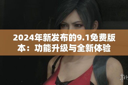 2024年新發(fā)布的9.1免費(fèi)版本：功能升級(jí)與全新體驗(yàn)