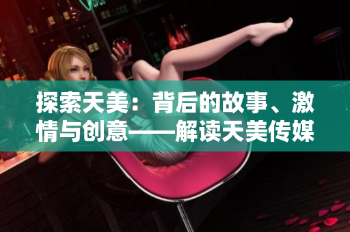 探索天美：背后的故事、激情與創(chuàng)意——解讀天美傳媒有限公司的宣傳片