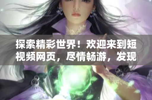 探索精彩世界！歡迎來到短視頻網(wǎng)頁，盡情暢游，發(fā)現(xiàn)無限樂趣！
