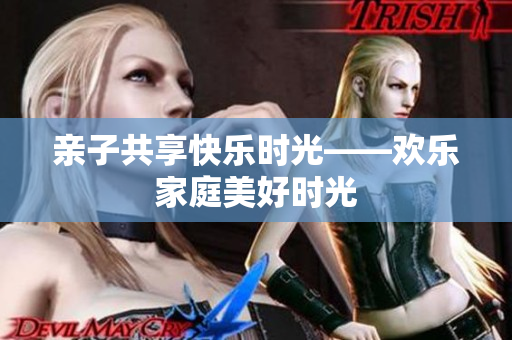 親子共享快樂時(shí)光——?dú)g樂家庭美好時(shí)光