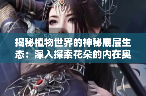 揭秘植物世界的神秘底層生態(tài)：深入探索花朵的內(nèi)在奧秘與生機(jī)