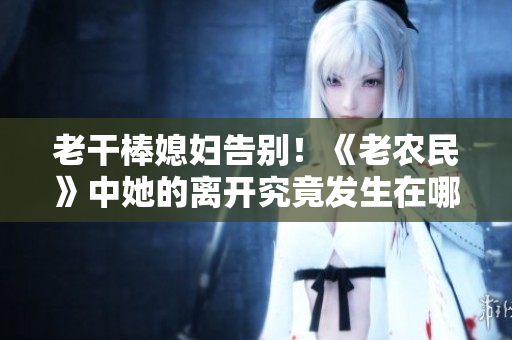 老干棒媳婦告別！《老農(nóng)民》中她的離開究竟發(fā)生在哪一集？