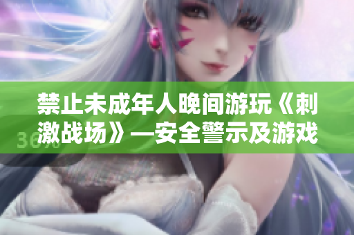 禁止未成年人晚間游玩《刺激戰(zhàn)場》—安全警示及游戲時間限制
