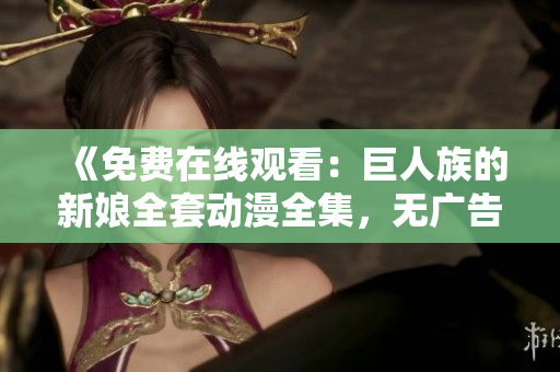 《免費(fèi)在線觀看：巨人族的新娘全套動(dòng)漫全集，無廣告無水印》